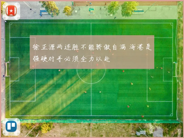 徐正源两连胜不能骄傲自满 海港是强硬对手必须全力以赴