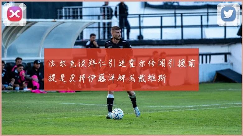 法尔克谈拜仁引进霍尔传闻引援前提是卖掉伊藤洋辉或戴维斯